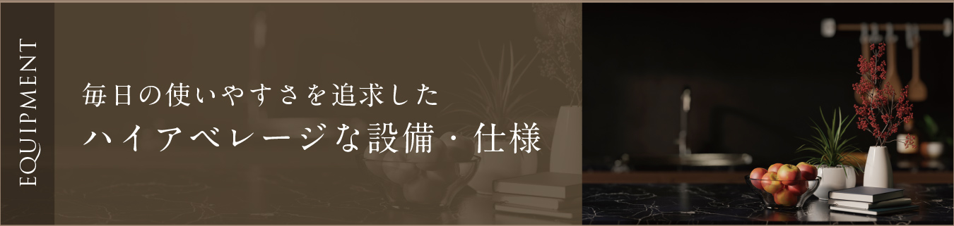EQUIPMENT 毎日の使いやすさを追求したハイアベレージな設備・仕様